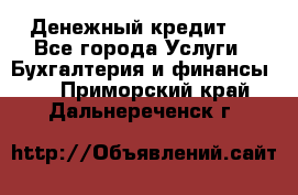 Денежный кредит ! - Все города Услуги » Бухгалтерия и финансы   . Приморский край,Дальнереченск г.